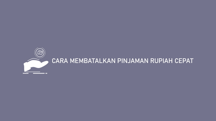 Cara Membatalkan Pinjaman Rupiah Cepat