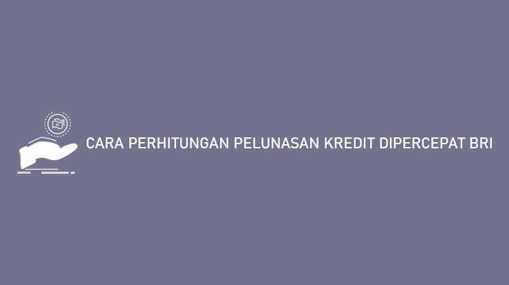 Cara Perhitungan Pelunasan Kredit Dipercepat BRI