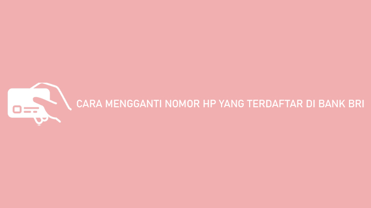 Cara Mengganti Nomor HP yang Terdaftar di Bank BRI